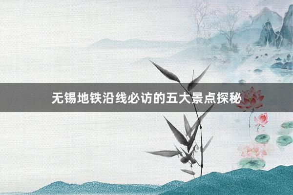 无锡地铁沿线必访的五大景点探秘