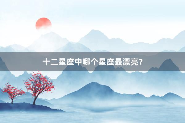 十二星座中哪个星座最漂亮？