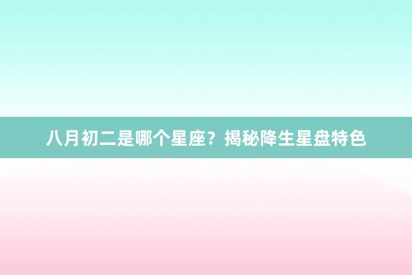 八月初二是哪个星座？揭秘降生星盘特色