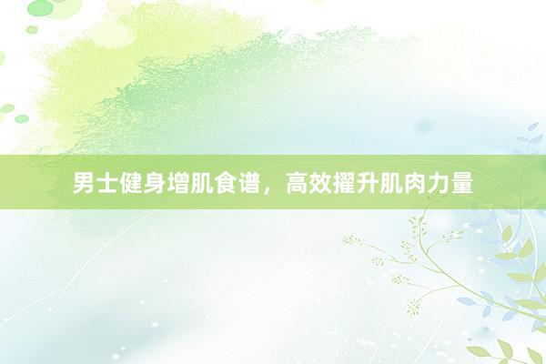 男士健身增肌食谱，高效擢升肌肉力量