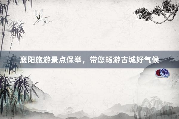 襄阳旅游景点保举，带您畅游古城好气候
