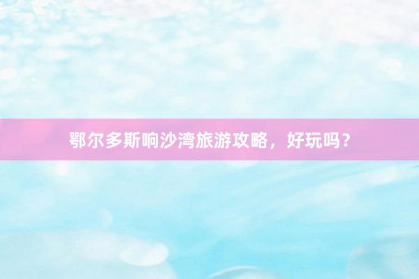 鄂尔多斯响沙湾旅游攻略，好玩吗？