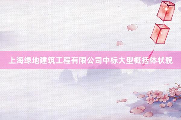 上海绿地建筑工程有限公司中标大型概括体状貌