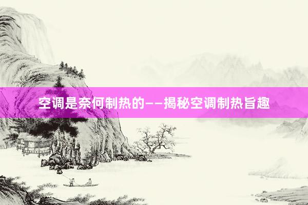 空调是奈何制热的——揭秘空调制热旨趣