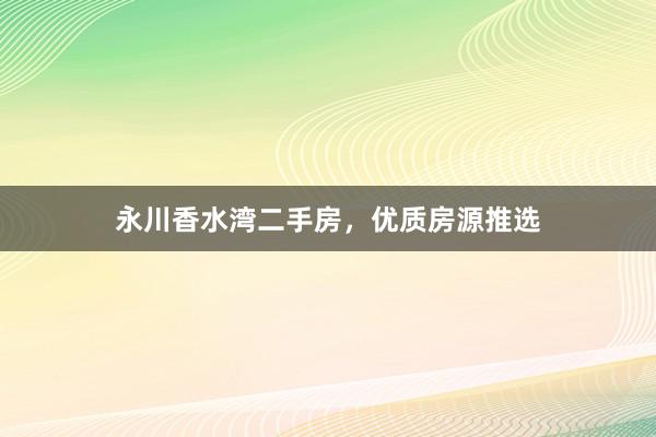 永川香水湾二手房，优质房源推选